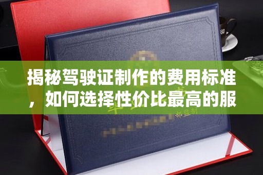 衡东揭秘驾驶证制作的费用标准，如何选择性价比最高的服务？